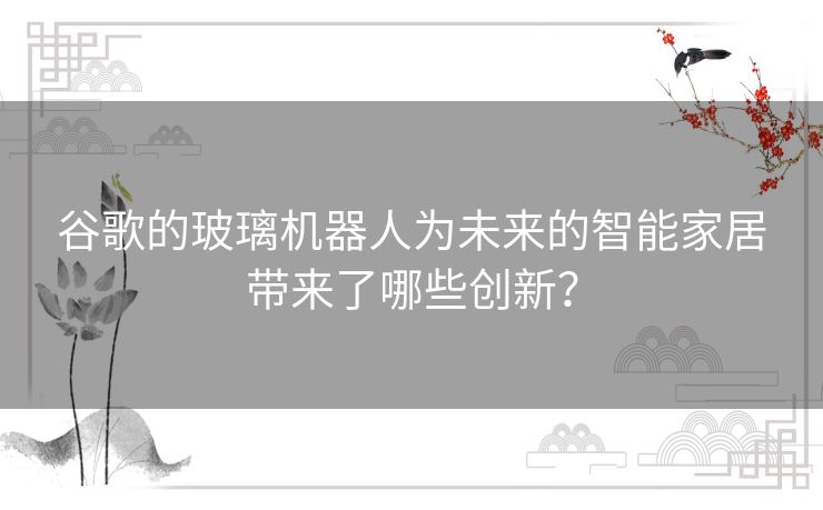 谷歌的玻璃机器人为未来的智能家居带来了哪些创新？