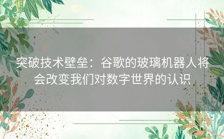 突破技术壁垒：谷歌的玻璃机器人将会改变我们对数字世界的认识