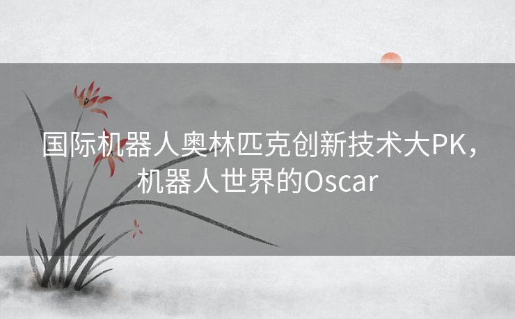 国际机器人奥林匹克创新技术大PK，机器人世界的Oscar