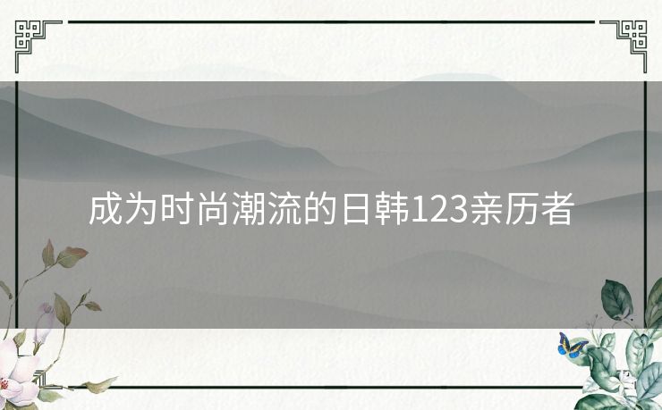 成为时尚潮流的日韩123亲历者