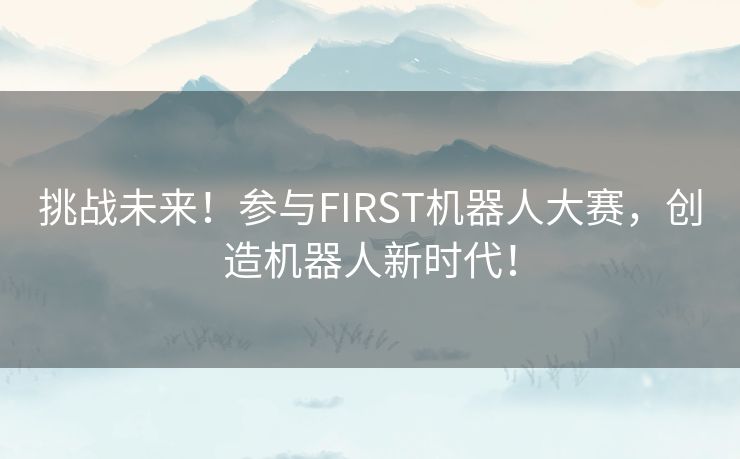 挑战未来！参与FIRST机器人大赛，创造机器人新时代！