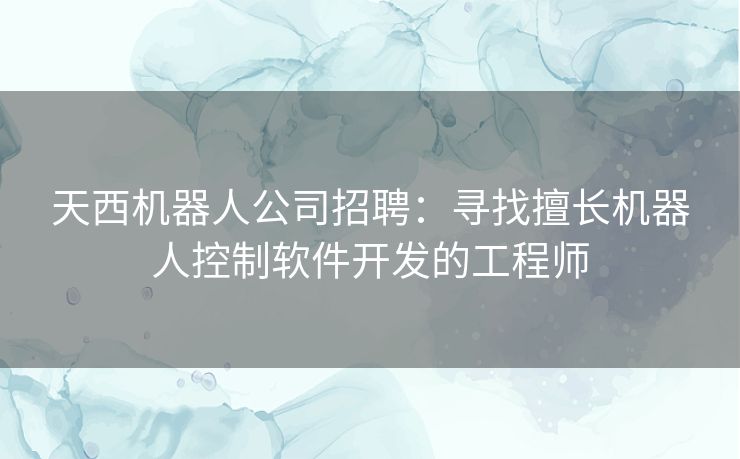 天西机器人公司招聘：寻找擅长机器人控制软件开发的工程师