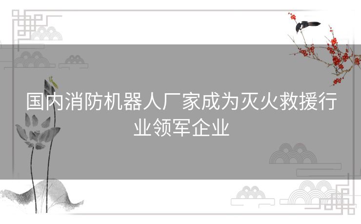 国内消防机器人厂家成为灭火救援行业领军企业