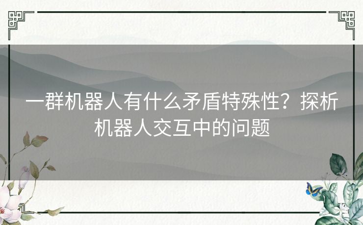 一群机器人有什么矛盾特殊性？探析机器人交互中的问题