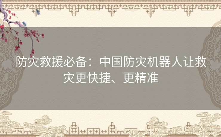 防灾救援必备：中国防灾机器人让救灾更快捷、更精准