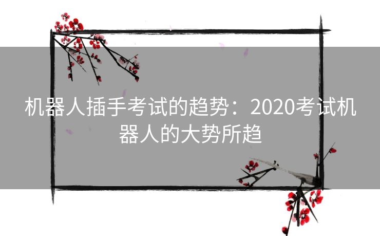 机器人插手考试的趋势：2020考试机器人的大势所趋