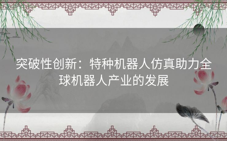 突破性创新：特种机器人仿真助力全球机器人产业的发展