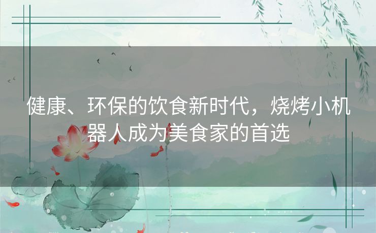 健康、环保的饮食新时代，烧烤小机器人成为美食家的首选