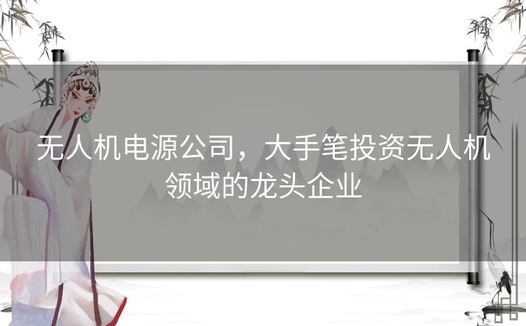 无人机电源公司，大手笔投资无人机领域的龙头企业