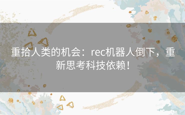 重拾人类的机会：rec机器人倒下，重新思考科技依赖！