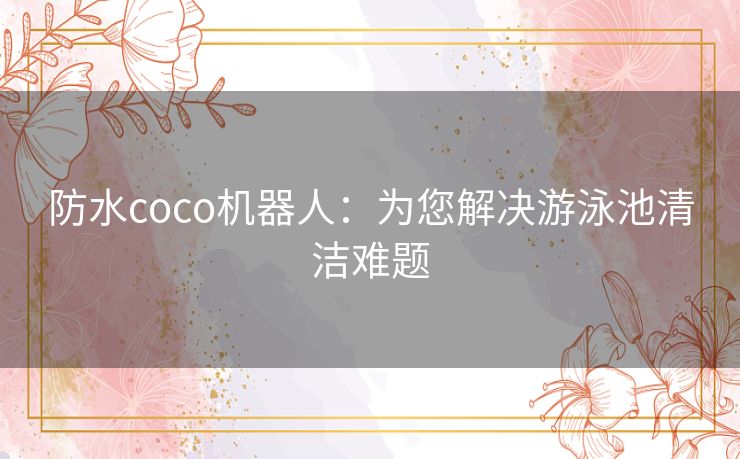 防水coco机器人：为您解决游泳池清洁难题