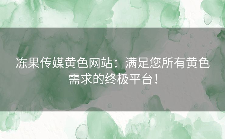 冻果传媒黄色网站：满足您所有黄色需求的终极平台！