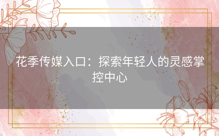 花季传媒入口：探索年轻人的灵感掌控中心