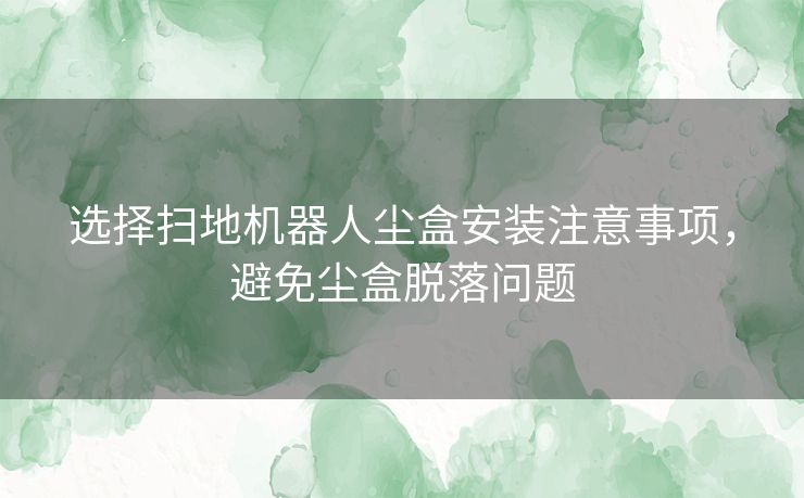 选择扫地机器人尘盒安装注意事项，避免尘盒脱落问题