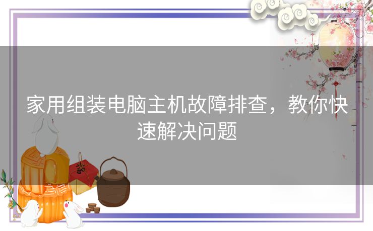 家用组装电脑主机故障排查，教你快速解决问题