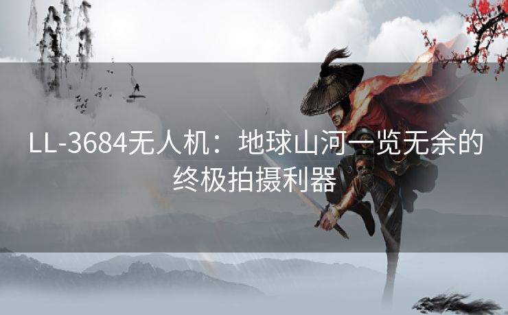 LL-3684无人机：地球山河一览无余的终极拍摄利器