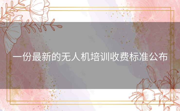 一份最新的无人机培训收费标准公布