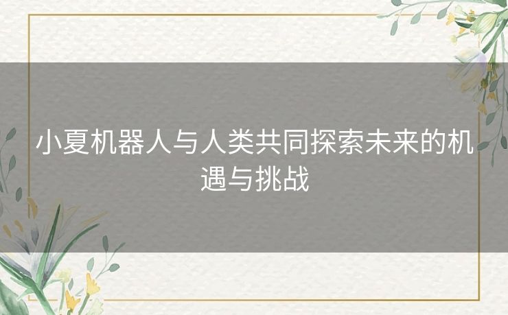 小夏机器人与人类共同探索未来的机遇与挑战