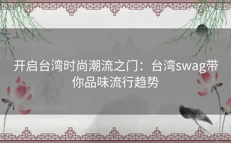 开启台湾时尚潮流之门：台湾swag带你品味流行趋势