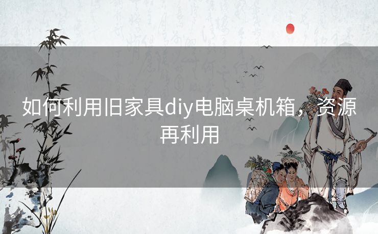 如何利用旧家具diy电脑桌机箱，资源再利用