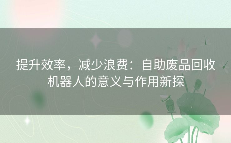 提升效率，减少浪费：自助废品回收机器人的意义与作用新探