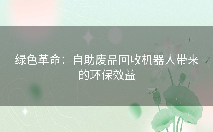 绿色革命：自助废品回收机器人带来的环保效益