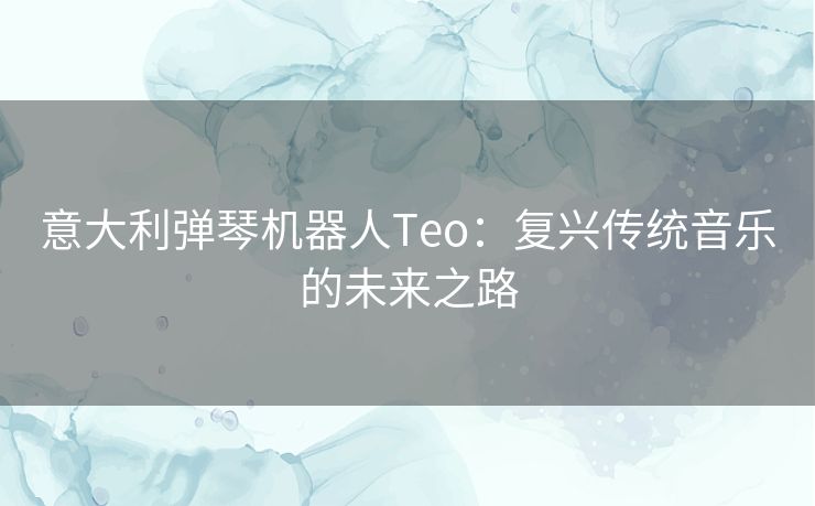 意大利弹琴机器人Teo：复兴传统音乐的未来之路