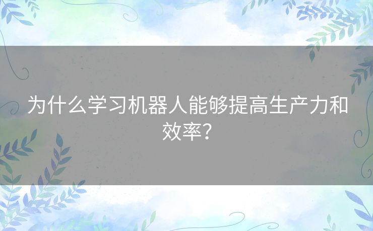 为什么学习机器人能够提高生产力和效率？