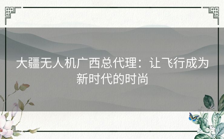 大疆无人机广西总代理：让飞行成为新时代的时尚