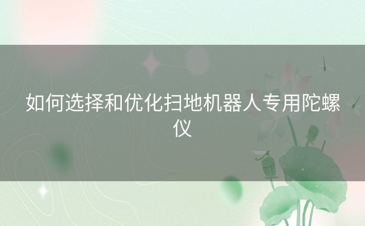 如何选择和优化扫地机器人专用陀螺仪