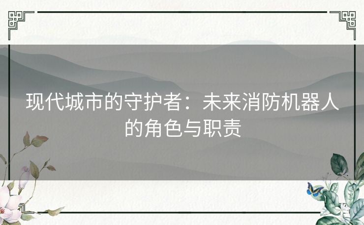 现代城市的守护者：未来消防机器人的角色与职责