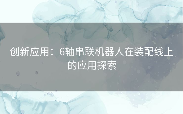 创新应用：6轴串联机器人在装配线上的应用探索