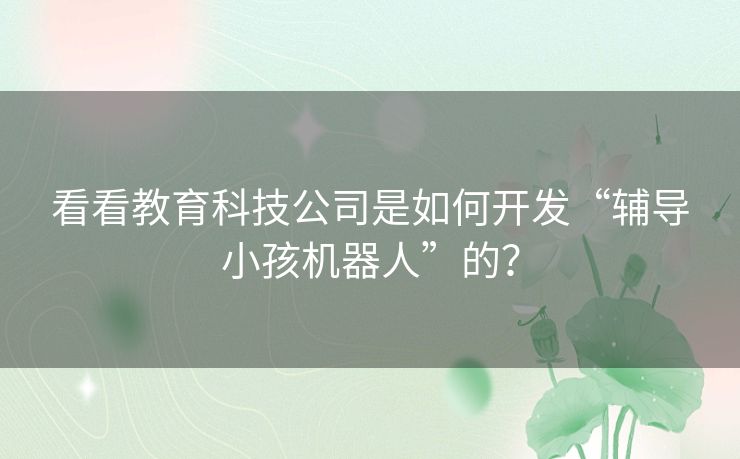 看看教育科技公司是如何开发“辅导小孩机器人”的？