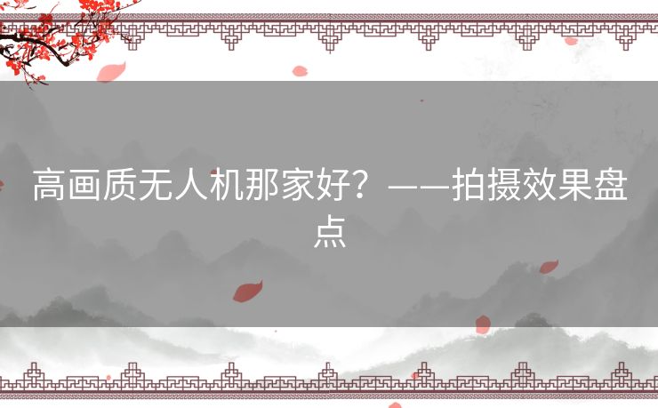 高画质无人机那家好？——拍摄效果盘点