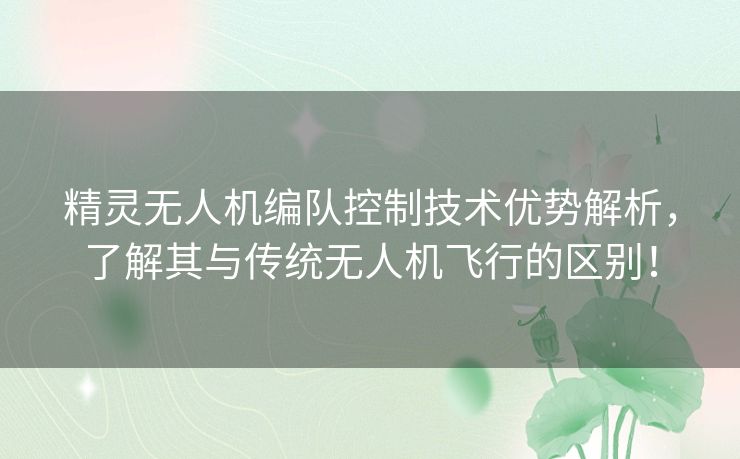 精灵无人机编队控制技术优势解析，了解其与传统无人机飞行的区别！