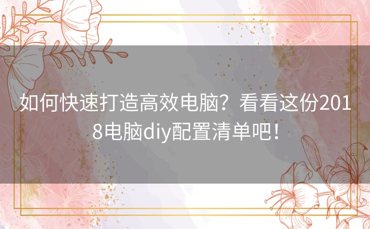 如何快速打造高效电脑？看看这份2018电脑diy配置清单吧！