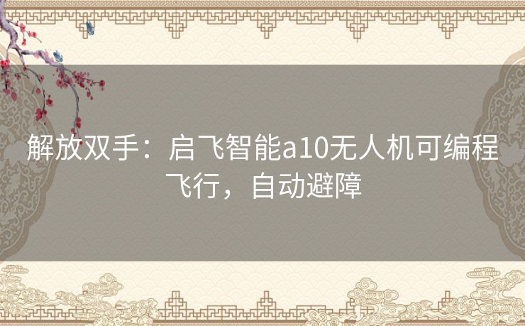 解放双手：启飞智能a10无人机可编程飞行，自动避障