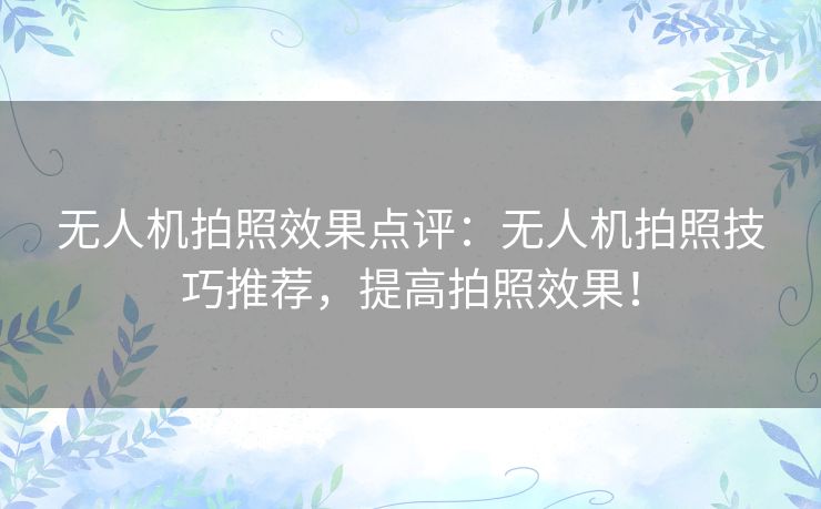 无人机拍照效果点评：无人机拍照技巧推荐，提高拍照效果！