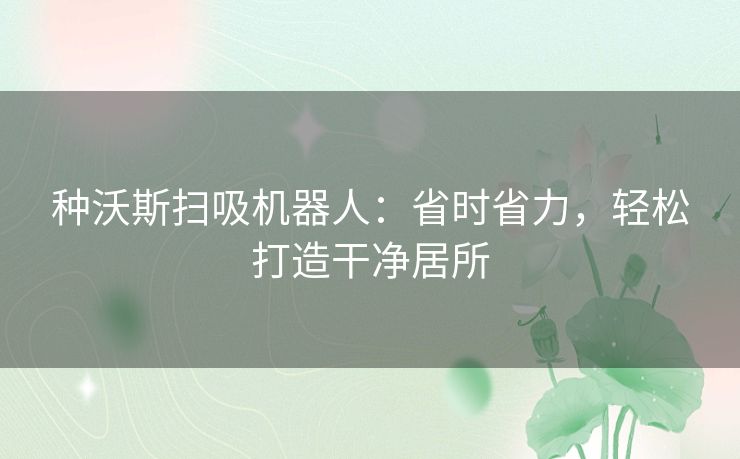 种沃斯扫吸机器人：省时省力，轻松打造干净居所