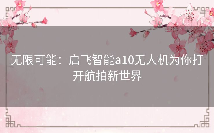 无限可能：启飞智能a10无人机为你打开航拍新世界