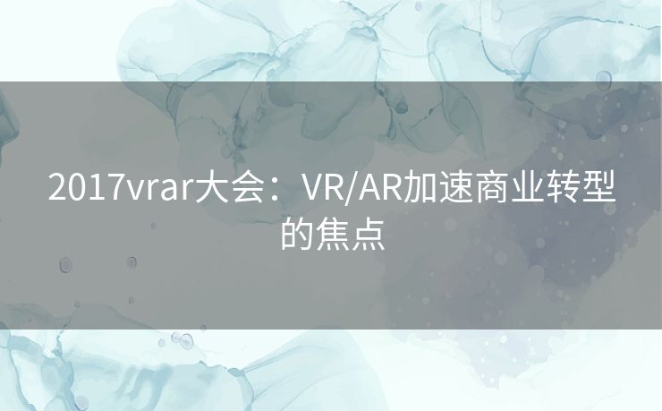 2017vrar大会：VR/AR加速商业转型的焦点