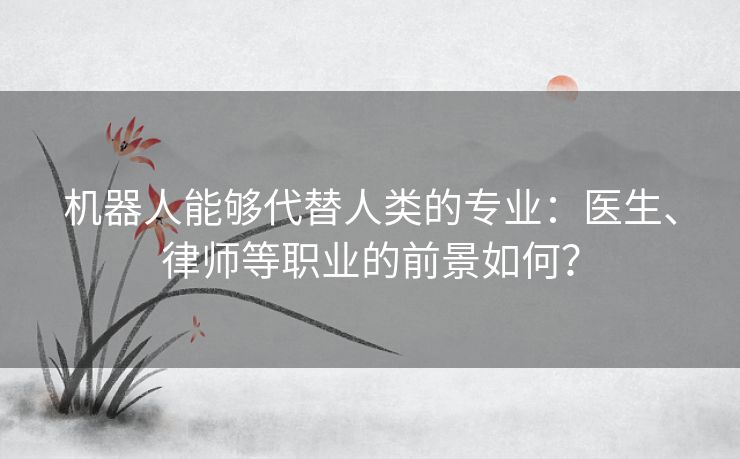 机器人能够代替人类的专业：医生、律师等职业的前景如何？