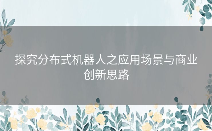 探究分布式机器人之应用场景与商业创新思路