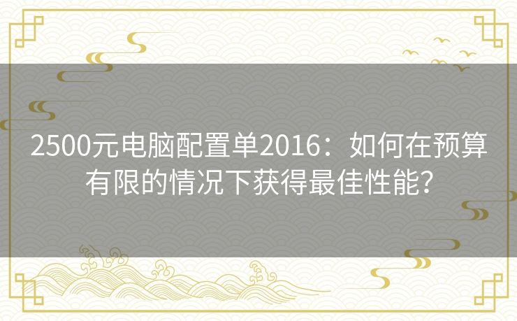 2500元电脑配置单2016：如何在预算有限的情况下获得最佳性能？