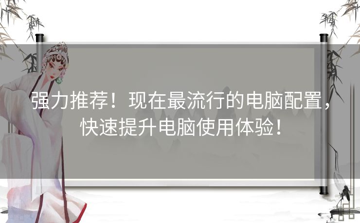 强力推荐！现在最流行的电脑配置，快速提升电脑使用体验！