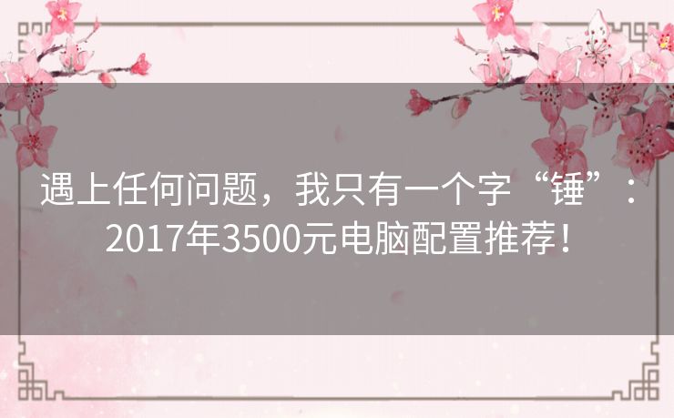 遇上任何问题，我只有一个字“锤”：2017年3500元电脑配置推荐！