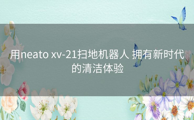 用neato xv-21扫地机器人 拥有新时代的清洁体验