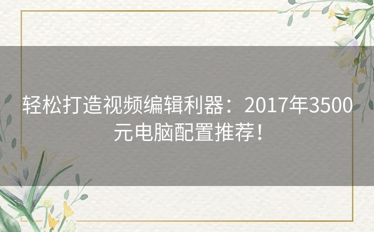 轻松打造视频编辑利器：2017年3500元电脑配置推荐！