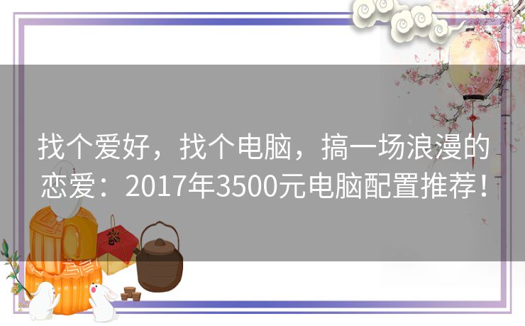 找个爱好，找个电脑，搞一场浪漫的恋爱：2017年3500元电脑配置推荐！