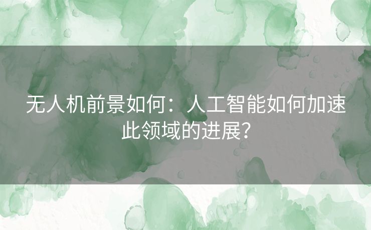 无人机前景如何：人工智能如何加速此领域的进展？